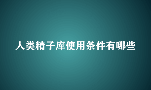 人类精子库使用条件有哪些