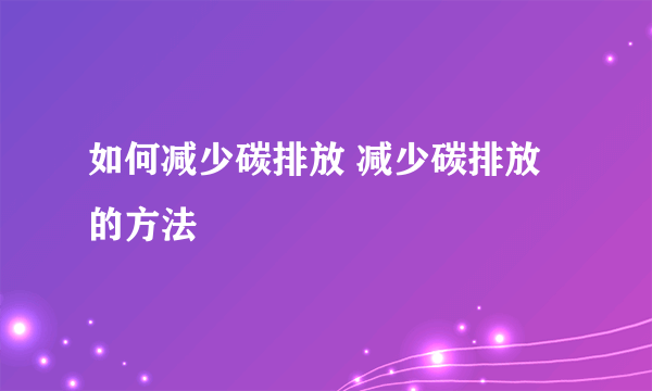 如何减少碳排放 减少碳排放的方法