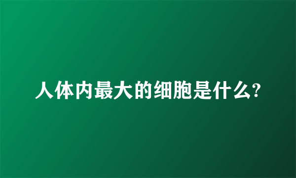 人体内最大的细胞是什么?