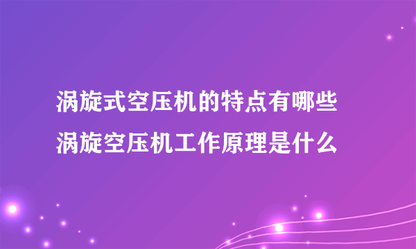 涡旋式空压机的特点有哪些 涡旋空压机工作原理是什么