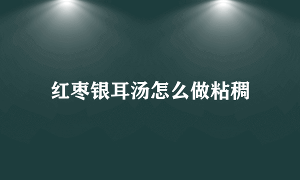 红枣银耳汤怎么做粘稠