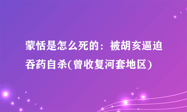 蒙恬是怎么死的：被胡亥逼迫吞药自杀(曾收复河套地区)