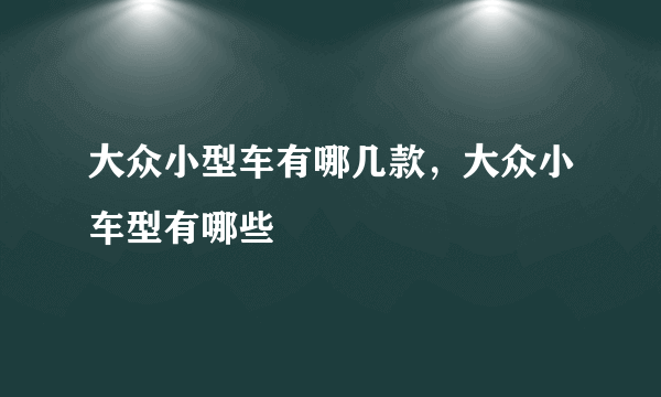 大众小型车有哪几款，大众小车型有哪些