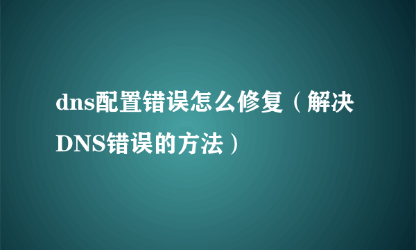 dns配置错误怎么修复（解决DNS错误的方法）