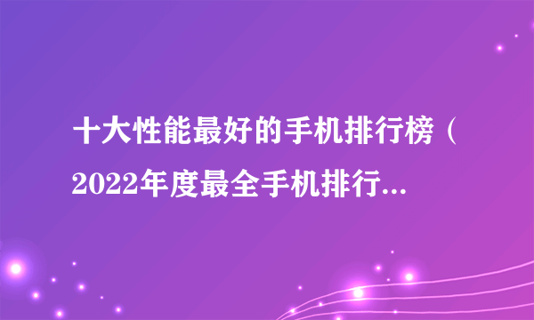 十大性能最好的手机排行榜（2022年度最全手机排行榜出炉）