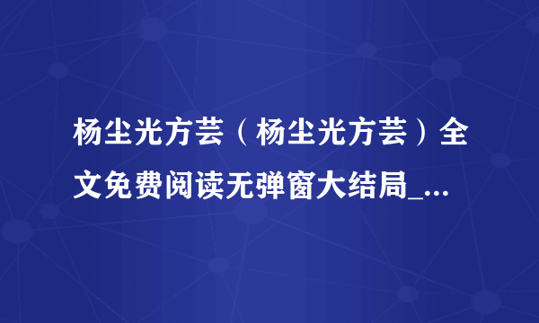 杨尘光方芸（杨尘光方芸）全文免费阅读无弹窗大结局_（杨尘光方芸）杨尘光方芸最新章节列表（杨尘光方芸）