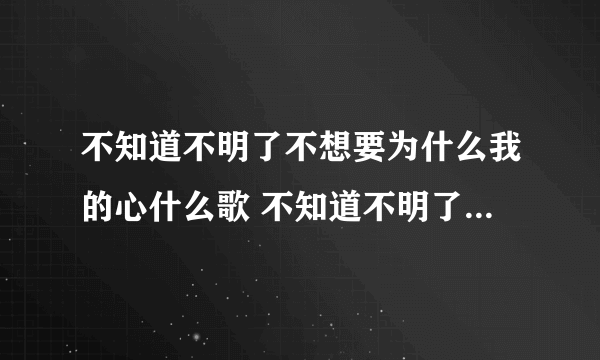 不知道不明了不想要为什么我的心什么歌 不知道不明了的歌词是什么