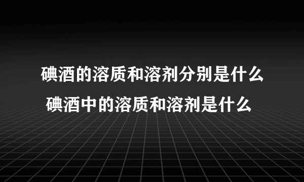 碘酒的溶质和溶剂分别是什么 碘酒中的溶质和溶剂是什么