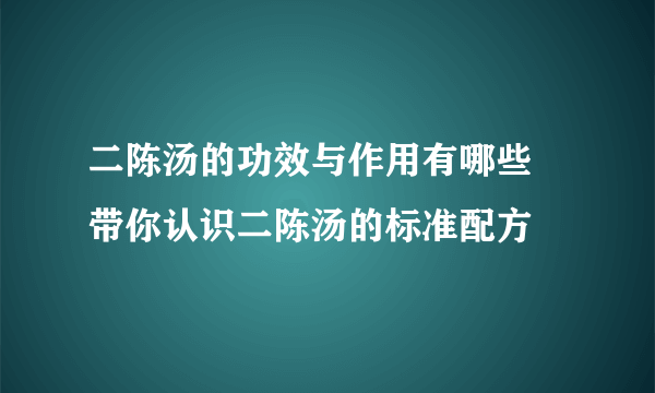 二陈汤的功效与作用有哪些 带你认识二陈汤的标准配方