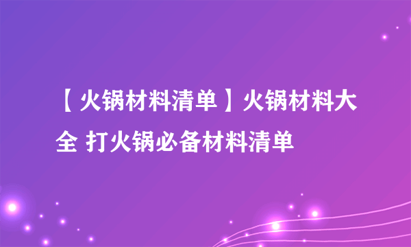 【火锅材料清单】火锅材料大全 打火锅必备材料清单