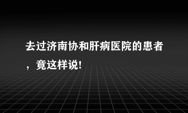 去过济南协和肝病医院的患者，竟这样说!