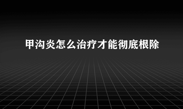 甲沟炎怎么治疗才能彻底根除