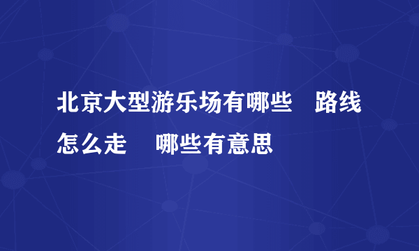 北京大型游乐场有哪些   路线怎么走    哪些有意思