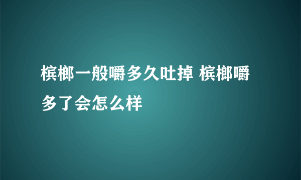 槟榔一般嚼多久吐掉 槟榔嚼多了会怎么样