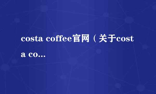 costa coffee官网（关于costa coffee官网的简介）