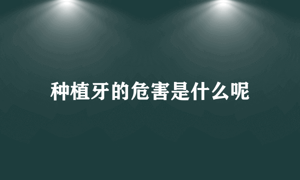 种植牙的危害是什么呢