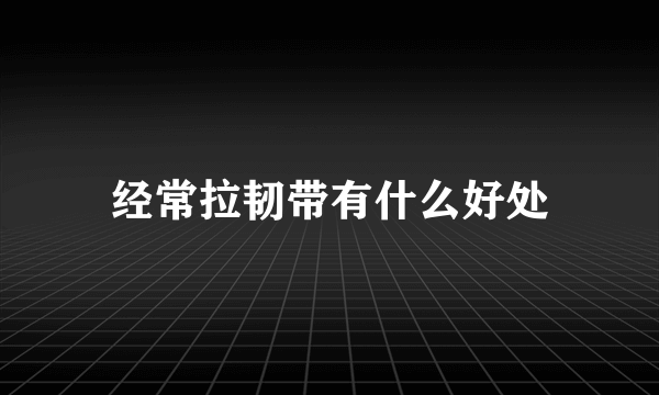 经常拉韧带有什么好处