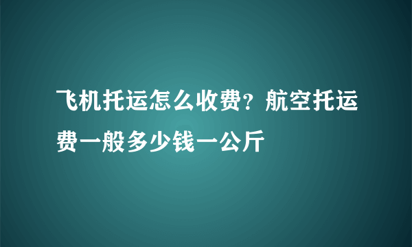 飞机托运怎么收费？航空托运费一般多少钱一公斤