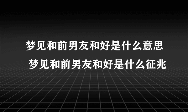 梦见和前男友和好是什么意思 梦见和前男友和好是什么征兆