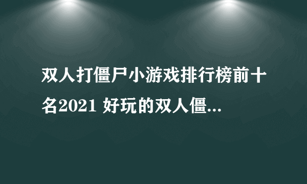 双人打僵尸小游戏排行榜前十名2021 好玩的双人僵尸小游戏合集推荐