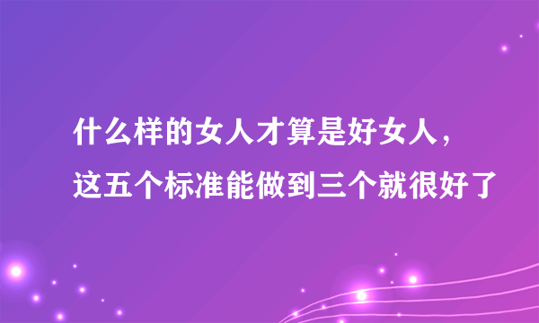 什么样的女人才算是好女人，这五个标准能做到三个就很好了