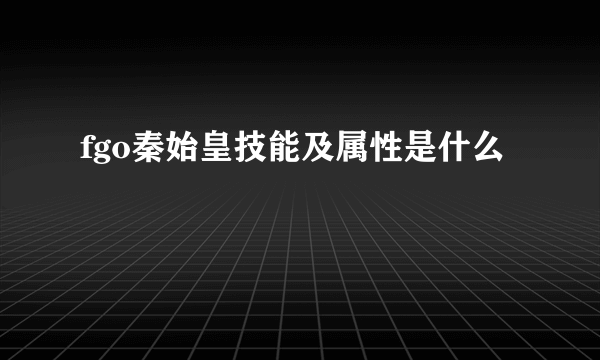 fgo秦始皇技能及属性是什么