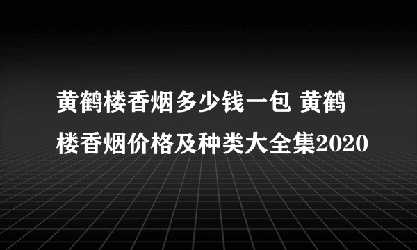 黄鹤楼香烟多少钱一包 黄鹤楼香烟价格及种类大全集2020