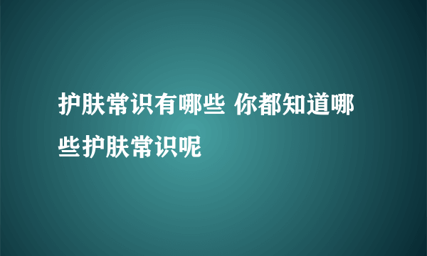 护肤常识有哪些 你都知道哪些护肤常识呢