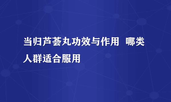 当归芦荟丸功效与作用  哪类人群适合服用