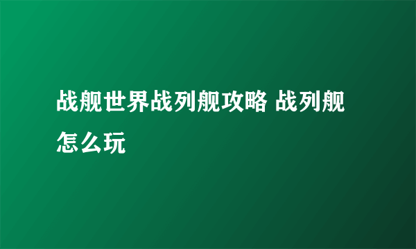 战舰世界战列舰攻略 战列舰怎么玩