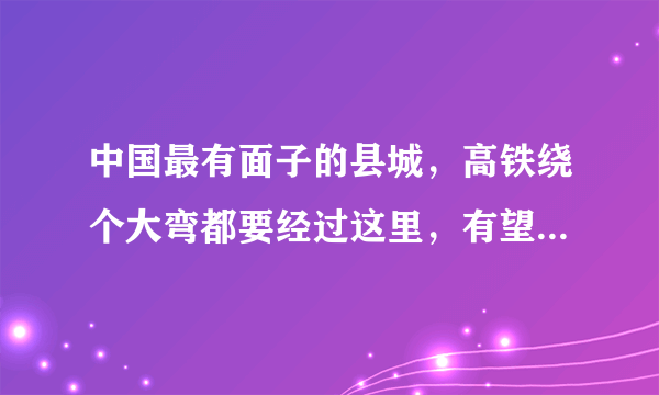 中国最有面子的县城，高铁绕个大弯都要经过这里，有望进一步发展