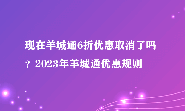 现在羊城通6折优惠取消了吗？2023年羊城通优惠规则