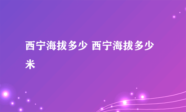 西宁海拔多少 西宁海拔多少米