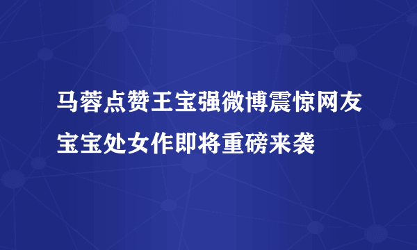 马蓉点赞王宝强微博震惊网友宝宝处女作即将重磅来袭