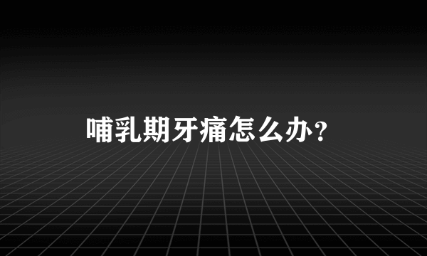 哺乳期牙痛怎么办？