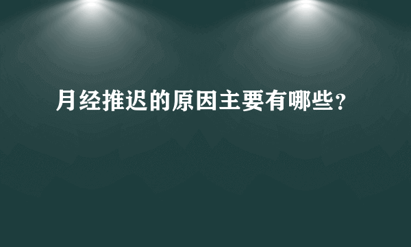 月经推迟的原因主要有哪些？