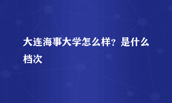 大连海事大学怎么样？是什么档次