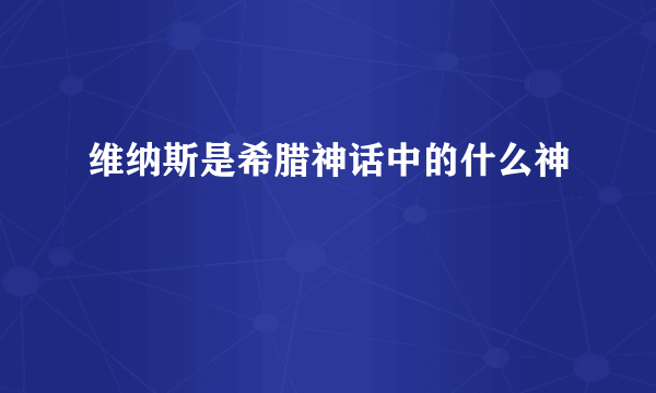 维纳斯是希腊神话中的什么神