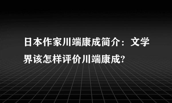 日本作家川端康成简介：文学界该怎样评价川端康成?