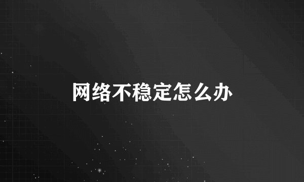 网络不稳定怎么办