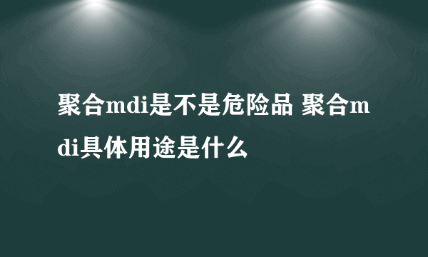 聚合mdi是不是危险品 聚合mdi具体用途是什么