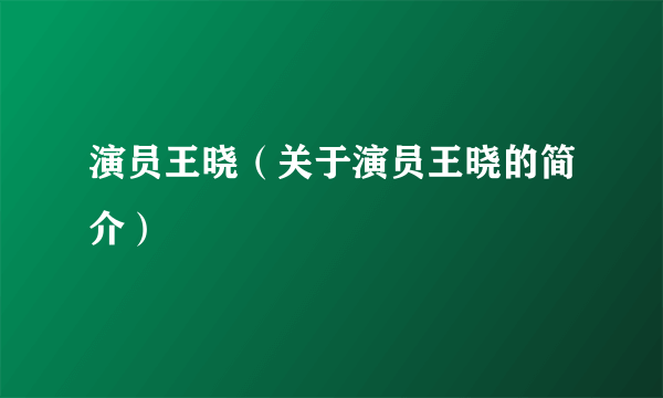 演员王晓（关于演员王晓的简介）