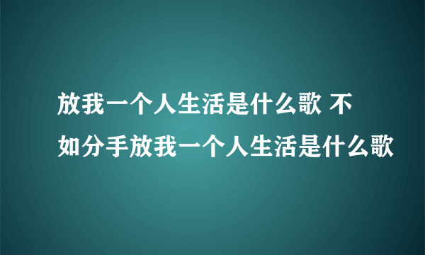 放我一个人生活是什么歌 不如分手放我一个人生活是什么歌