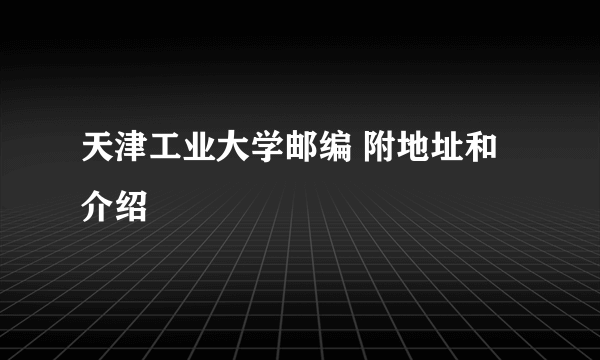 天津工业大学邮编 附地址和介绍