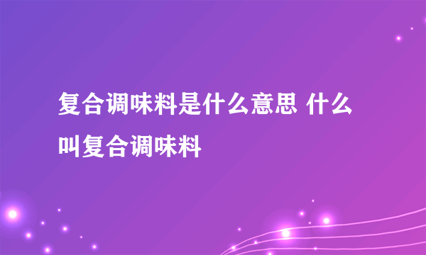 复合调味料是什么意思 什么叫复合调味料