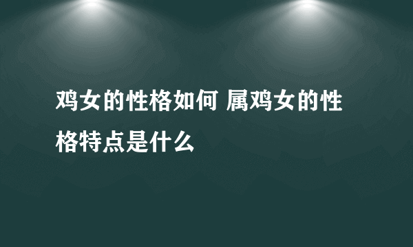 鸡女的性格如何 属鸡女的性格特点是什么