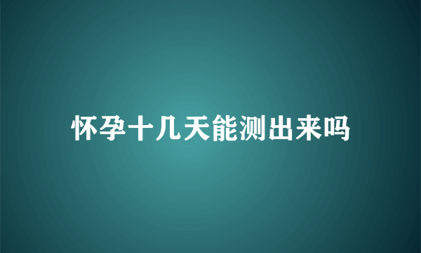 怀孕十几天能测出来吗