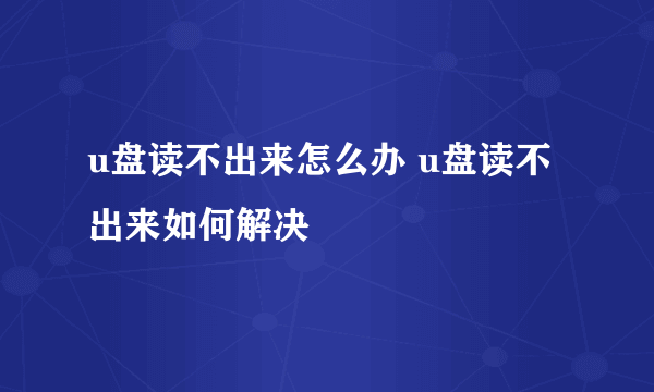 u盘读不出来怎么办 u盘读不出来如何解决