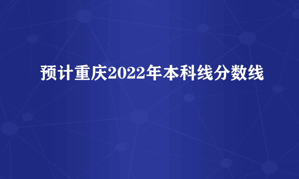 预计重庆2022年本科线分数线