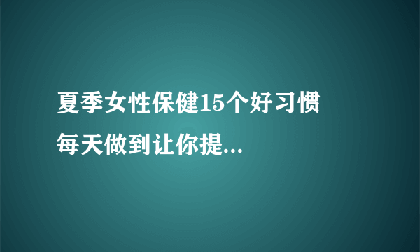 夏季女性保健15个好习惯      每天做到让你提高免疫力